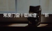 常度门窗十载辉煌	，“新模式·新未来”开启新征程
