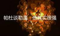 帕杜谈勒温：他其实很强，但出勤率是致命伤&薪酬需与出场数挂钩
