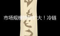 市场规模持续扩大！冷链物流“跑”起来 冷链市场“热”起来