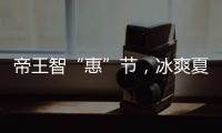 帝王智“惠”节
，冰爽夏日大放价!