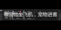 带宠物坐飞机�
，宠物进客舱服务有哪些要求？