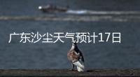 广东沙尘天气预计17日结束！系近15年影响本地最明显的一次