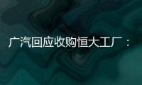 广汽回应收购恒大工厂：优先利用现有产能