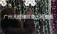 广州大规模排查出租屋备案�！有房东哭诉，租金降得厉害，房源太多