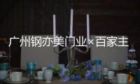 广州钢亦美门业×百家主流媒体，打造良好的品牌生态