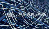 年底见，马斯克暗示特斯拉将展示“有史以来最史诗级”的产品