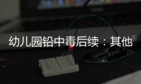 幼儿园铅中毒后续：其他园区出现症状，孩子流鼻血，监控疑似被删