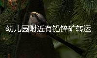 幼儿园附近有铅锌矿转运站，知情者曝更多，4个疑点惹人质疑
