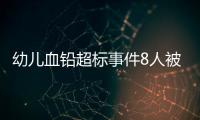 幼儿血铅超标事件8人被抓�，但他们不是最可怕的