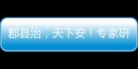 郡县治，天下安	！专家研讨新时期县域现代化建设