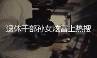 退休干部孙女炫富上热搜，深圳
：已开展核查