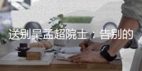 送别吴孟超院士：告别的时间太短，想说的话太多