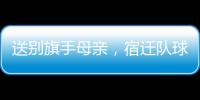 送别旗手母亲，宿迁队球迷自发亮灯默哀