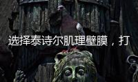选择泰诗尔肌理壁膜，打造您家墙面最强底妆