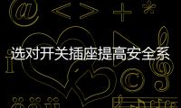 选对开关插座提高安全系数，曼科电工分享干货避隐患