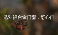 选对铝合金门窗	，舒心自在