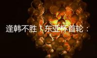 逢韩不胜！东亚杯首轮	：中国女足2比2韩国 94分钟遭世界波绝平
