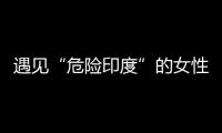 遇见“危险印度”的女性，“我是幸运的那个”