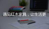 遇见红木家具
，让生活更有格调
！