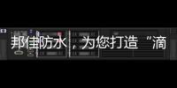 邦佳防水，为您打造“滴水不漏”的家