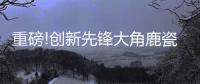 重磅!创新先锋大角鹿瓷砖5年实现百亿
，启动上市!