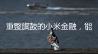 重整旗鼓的小米金融�，能实现雷军的金融梦吗
？