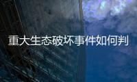 重大生态破坏事件如何判定？新规填补制度空白