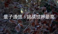 量子通信：挑战世界最高难度 架起天地一体万里通信网