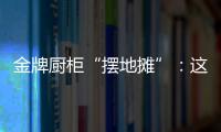 金牌厨柜“摆地摊”
：这才是家居企业的IP