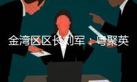 金湾区区长刘军：粤聚英才，逐梦金湾
！