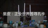 里皮：正全世界苦寻孔卡替身 皮耶罗不会加盟恒大
