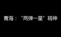 青海�：“两弹一星”精神成融合发展“金招牌”