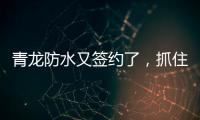 青龙防水又签约了

，抓住风口经济增长点!