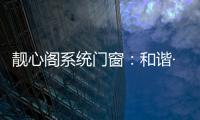 靓心阁系统门窗	：和谐·亲近自然·靓心阁