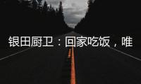 银田厨卫
：回家吃饭，唯家与美食不可辜负