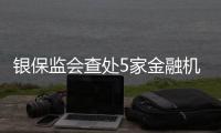 银保监会查处5家金融机构违法违规行为，合计罚没超3.8亿
