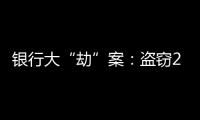 银行大“劫”案：盗窃2.53亿元，集资诈骗35.55亿元