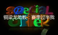 铜梁龙助教：赛季过半我们是失球最少的；进攻与防守数据均出色