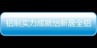 铝制实力成就怡新居全铝家居�，为消费者带来全铝整装新体验