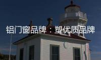 铝门窗品牌：塑优质品牌 造优秀产品