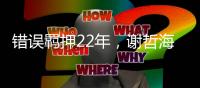 错误羁押22年�，谢哲海申请2067万国家赔偿
