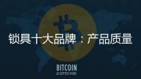 锁具十大品牌：产品质量决定企业未来