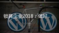 锁具企业2018：做好产品服务 做好本质工作
