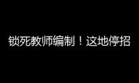 锁死教师编制！这地停招小学老师