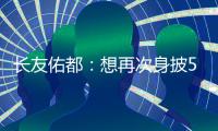 长友佑都：想再次身披5号在东亚杯闪耀 即使坐在替补席斗志也高涨