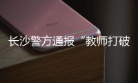 长沙警方通报“教师打破学生头骨”	：涉事教师涉嫌故意伤害罪被刑拘