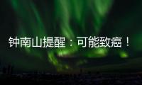 钟南山提醒：可能致癌！