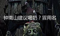 钟南山建议喝奶？冒用名人营销该打！