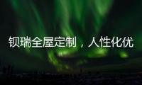 钡瑞全屋定制，人性化优品定制实力领风潮