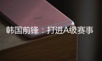 韩国前锋：打进A级赛事处子球很开心 父子都入选国家队不常见